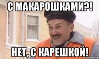 с макарошками?! нет, с карешкой!