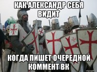 как александр себя видит когда пишет очередной коммент вк