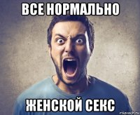 все нормально женской секс