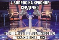 2 вопрос на красное сердечко ты мне ответишь взаимностью на красное сердечко