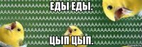 еды еды. цып цып.