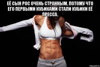 её сын рос очень странным, потому что его первыми кубиками стали кубики её пресса. 