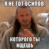я не тот осипов, которого ты ищешь