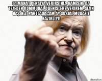 61 manat pensiya verirsiniz, hamısını da tezeden kommunal ödenişlere verirem, sizin başınızı partladacam ay sosial müdafie nazirliyi! 