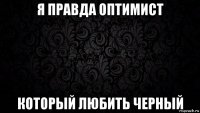 я правда оптимист который любить черный
