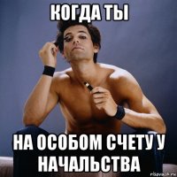 когда ты на особом счету у начальства