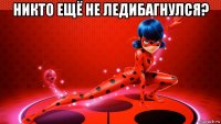 никто ещё не ледибагнулся? 