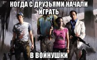когда с друзьями начали играть в войнушки