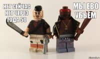 мы ево убьем нет сейчас нет через года 50
