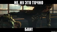 не, ну это точно бан!