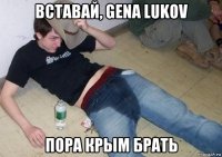 вставай, gena lukov пора крым брать