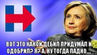  вот это какой дебил придумал и одобрил? я? а, ну тогда ладно....