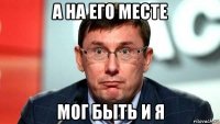 а на его месте мог быть и я
