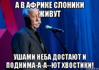 а в африке слоники живут ушами неба достают и поднима-а-а--ют хвостики!