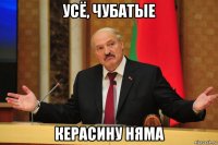 усё, чубатые керасину няма