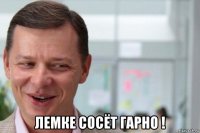  лемке сосёт гарно !