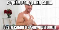 с днём рождения саша всего самого наилучшего!!!)))