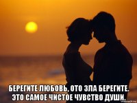  берегите любовь, ото зла берегите. это самое чистое чувство души.