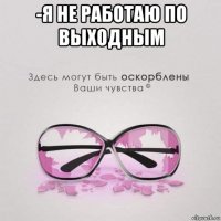 -я не работаю по выходным 