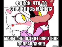 фокси: что-то случилось мангл? мангл: нет идиот,варотник поправляю!!!