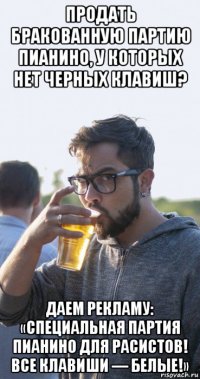 продать бракованную партию пианино, у которых нет черных клавиш? даем рекламу: «специальная партия пианино для расистов! все клавиши — белые!»