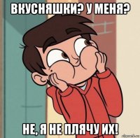 вкусняшки? у меня? не, я не плячу их!