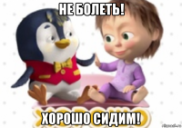 не болеть! хорошо сидим!