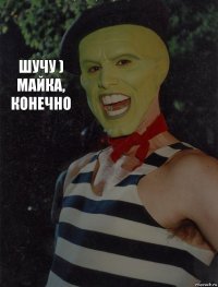 Шучу ) майка, конечно