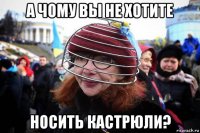 а чому вы не хотите носить кастрюли?
