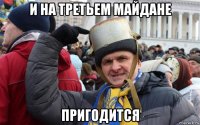 и на третьем майдане пригодится