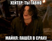 хейтер: ты гавно майкл: пашёл в сраку