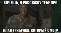 хочешь, я расскажу тебе про клан трибунал, который смог?
