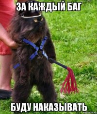 за каждый баг буду наказывать