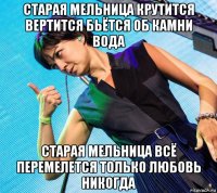 старая мельница крутится вертится бьётся об камни вода старая мельница всё перемелется только любовь никогда