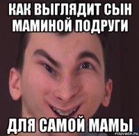 как выглядит сын маминой подруги для самой мамы