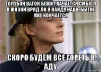 голубой вагон бежит качается смысл в жизни вряд ли я найду наше бытие уже кончается скоро будем все гореть в аду