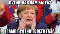 путин, как нам быть? трамп против твоего газа!