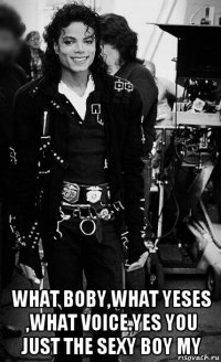  what boby,what yeses ,what voice.yes you just the sexy boy my