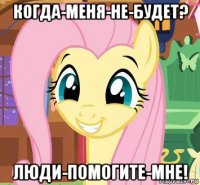 когда-меня-не-будет? люди-помогите-мне!