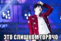  это слишком горячо