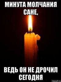 минута молчания сане, ведь он не дрочил сегодня