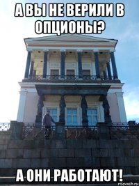 а вы не верили в опционы? а они работают!