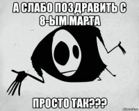 а слабо поздравить с 8-ым марта просто так???