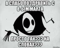 а слабо поздравить с 8-ым марта просто так??? на словах???