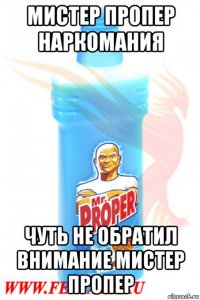 мистер пропер наркомания чуть не обратил внимание мистер пропер