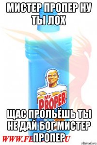 мистер пропер ну ты лох щас прольёшь ты не дай бог мистер пропер