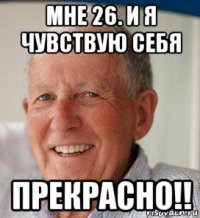 мне 26. и я чувствую себя прекрасно!!