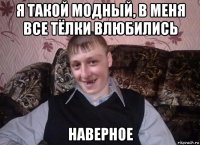 я такой модный, в меня все тёлки влюбились наверное