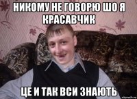 никому не говорю шо я красавчик це и так вси знають