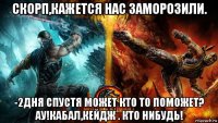 скорп,кажется нас заморозили. -2дня спустя может кто то поможет? ау!кабал,кейдж . кто нибудь!